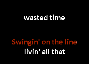 wasted time

Swingin' on the line
Iivin' all that