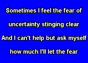 Sometimes I feel the fear of
uncertainty stinging clear
And I can't help but ask myself

how much I'll let the fear