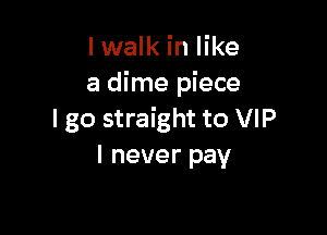 I walk in like
a dime piece

I go straight to VIP
I never pay