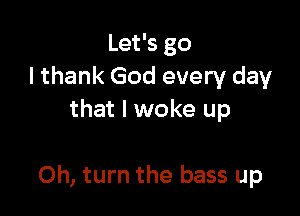 Let's go
lthank God every day
that I woke up

Oh, turn the bass up