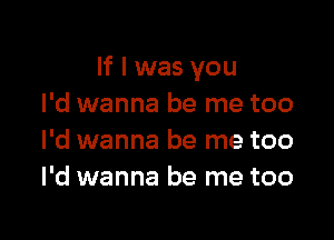 If I was you
I'd wanna be me too

I'd wanna be me too
I'd wanna be me too