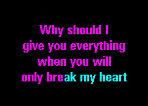 Why should I
give you everything

when you will
only break my heart