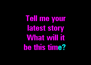 Tell me your
latest story

What will it
be this time?