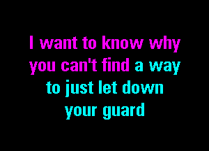 I want to know why
you can't find a way

to iust let down
your guard