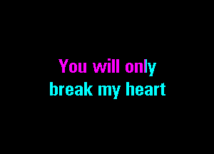 You will only

break my heart
