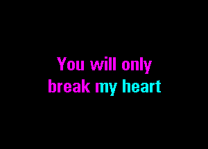 You will only

break my heart