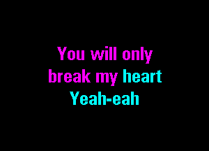 You will only

break my heart
Yeah-eah