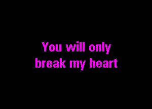 You will only

break my heart