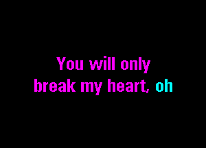 You will only

break my heart, oh