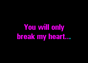 You will only

break my heart...