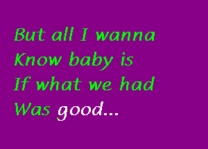 But a I wanna
Know baby is

If what we had
Was good...