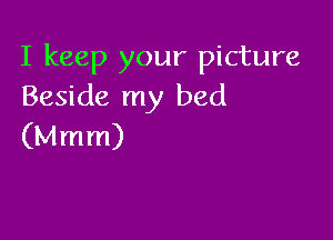 I keep your picture
Beside my bed

(Mmm)