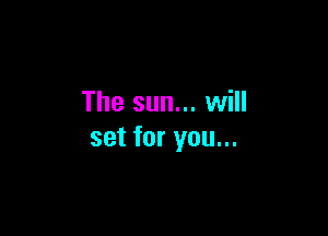 The sun... will

set for you...