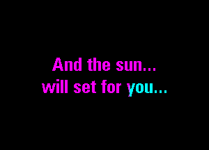 And the sun...

will set for you...