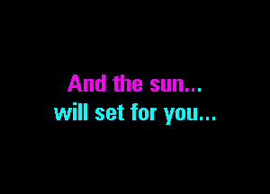 And the sun...

will set for you...