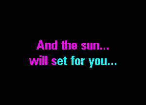 And the sun...

will set for you...