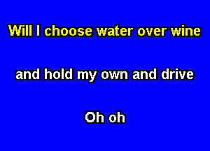 Will I choose water over wine

and hold my own and drive

Oh oh