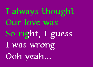 I always thought
Our love was

So right, I guess
I was wrong
Ooh yeah...