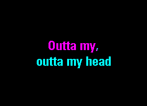 Outta my,

outta my head