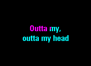 Outta my,

outta my head