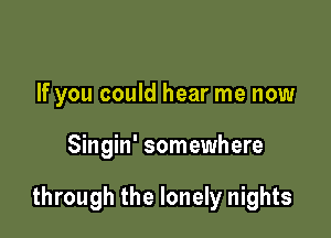 If you could hear me now

Singin' somewhere

through the lonely nights