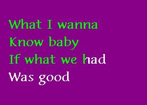 What I wanna
Know baby

If what we had
Was good