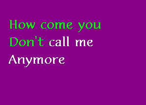How come you
Don't call me

Anymore
