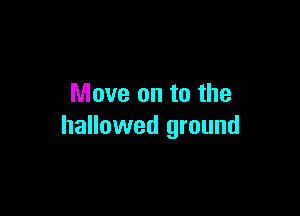 Move on to the

hallowed ground