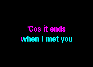 '00s it ends

when I met you