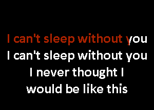 I can't sleep without you

I can't sleep without you
Ineverthoughtl
would be like this