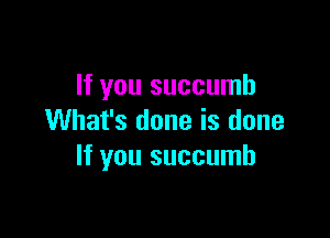 If you succumb

What's done is done
If you succumb