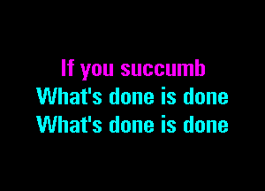 If you succumb

What's done is done
What's done is done