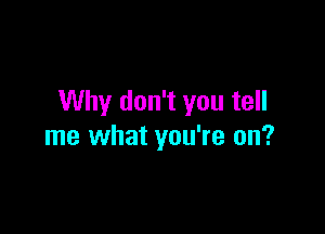 Why don't you tell

me what you're on?