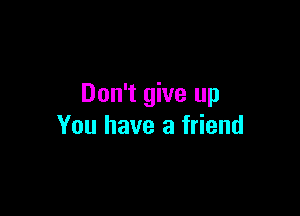 Don't give up

You have a friend