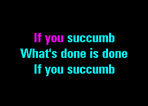If you succumb

What's done is done
If you succumb