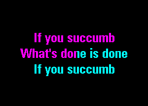 If you succumb

What's done is done
If you succumb