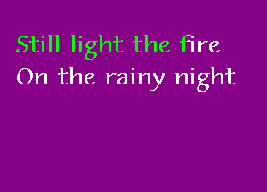 Still light the fire
On the rainy night