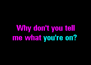 Why don't you tell

me what you're on?