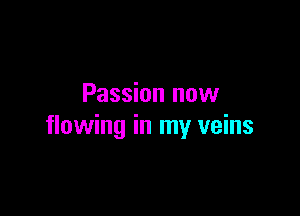 Passion now

flowing in my veins