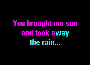 You brought me sun

and took away
the rain...