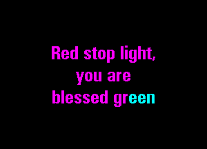 Red stop light,

you are
blessed green