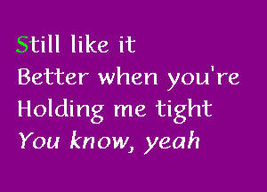 Still like it
Better when you're

Holding me tight
You know, yeah