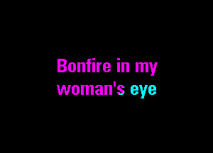Bonfire in my

woman's eye