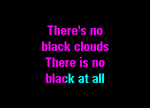 There's no
black clouds

There is no
black at all