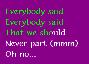 Everybody said
Everybody said

That we should
Never part (mmm)
Oh no...