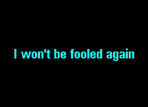 I won't be fooled again