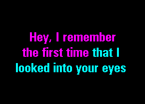 Hey, I remember

the first time that I
looked into your eyes