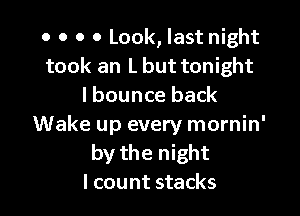 o o o 0 Look, last night
took an L but tonight
I bounce back

Wake up every mornin'
by the night
I count stacks