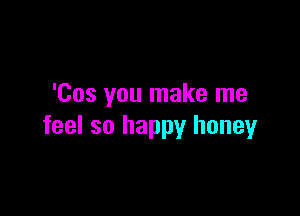 'Cos you make me

feel so happy honey