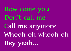 How come you
Don't call me

Call me anymore
Whooh oh whooh oh
Hey yeah...